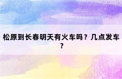 松原到长春明天有火车吗？几点发车？