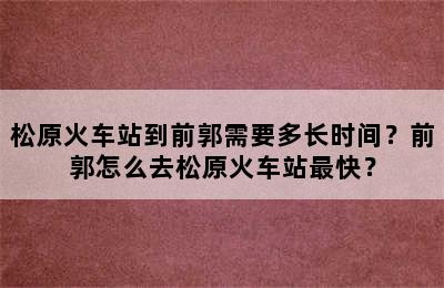 松原火车站到前郭需要多长时间？前郭怎么去松原火车站最快？