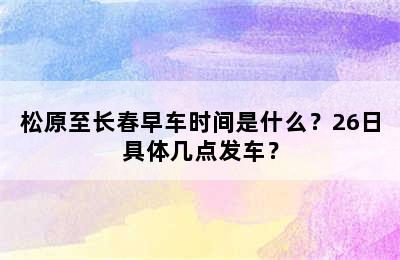松原至长春早车时间是什么？26日具体几点发车？