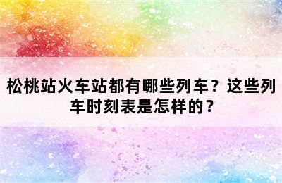松桃站火车站都有哪些列车？这些列车时刻表是怎样的？
