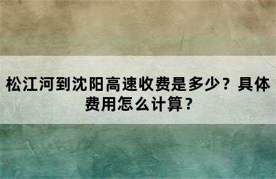 松江河到沈阳高速收费是多少？具体费用怎么计算？