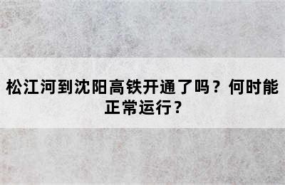 松江河到沈阳高铁开通了吗？何时能正常运行？