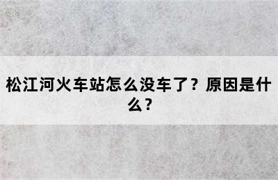 松江河火车站怎么没车了？原因是什么？