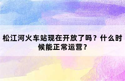 松江河火车站现在开放了吗？什么时候能正常运营？