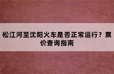 松江河至沈阳火车是否正常运行？票价查询指南