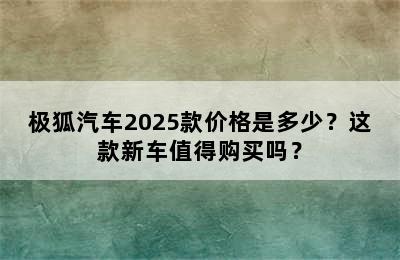 极狐汽车2025款价格是多少？这款新车值得购买吗？
