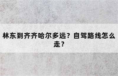 林东到齐齐哈尔多远？自驾路线怎么走？