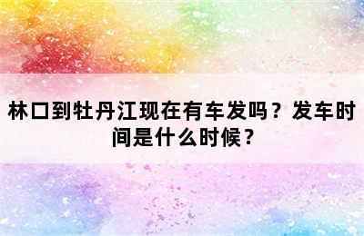 林口到牡丹江现在有车发吗？发车时间是什么时候？