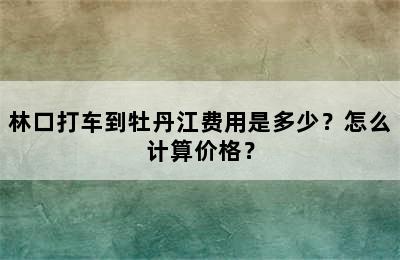林口打车到牡丹江费用是多少？怎么计算价格？