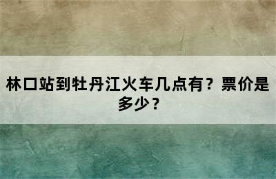 林口站到牡丹江火车几点有？票价是多少？