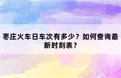 枣庄火车日车次有多少？如何查询最新时刻表？