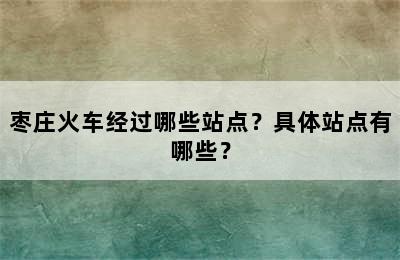 枣庄火车经过哪些站点？具体站点有哪些？