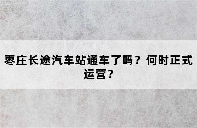 枣庄长途汽车站通车了吗？何时正式运营？