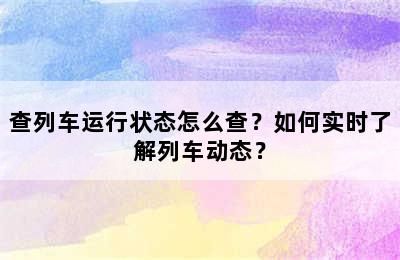 查列车运行状态怎么查？如何实时了解列车动态？