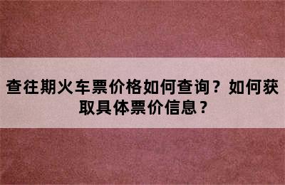 查往期火车票价格如何查询？如何获取具体票价信息？