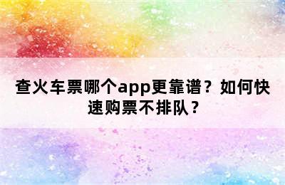 查火车票哪个app更靠谱？如何快速购票不排队？