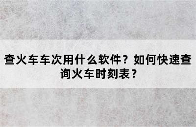 查火车车次用什么软件？如何快速查询火车时刻表？