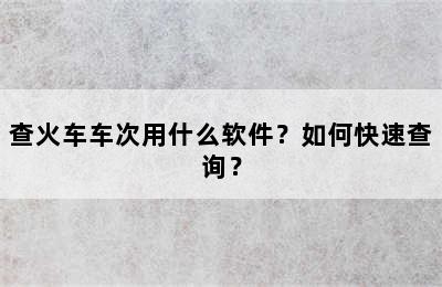 查火车车次用什么软件？如何快速查询？