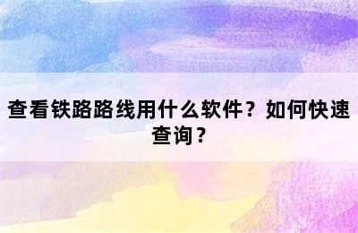 查看铁路路线用什么软件？如何快速查询？