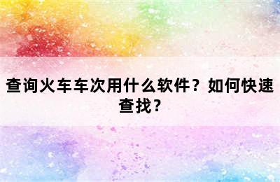 查询火车车次用什么软件？如何快速查找？