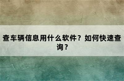 查车辆信息用什么软件？如何快速查询？