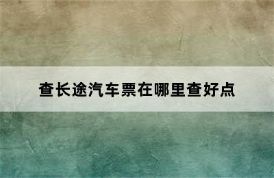 查长途汽车票在哪里查好点