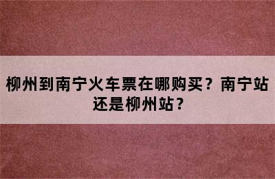 柳州到南宁火车票在哪购买？南宁站还是柳州站？