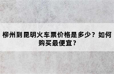 柳州到昆明火车票价格是多少？如何购买最便宜？