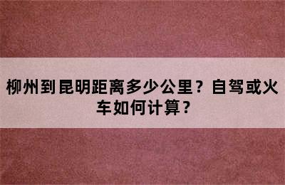 柳州到昆明距离多少公里？自驾或火车如何计算？
