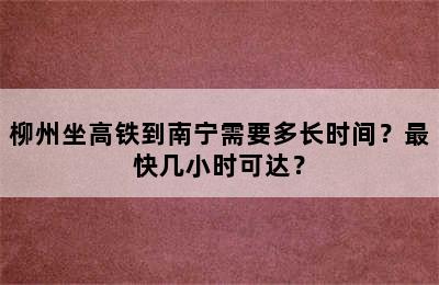 柳州坐高铁到南宁需要多长时间？最快几小时可达？