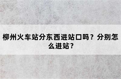 柳州火车站分东西进站口吗？分别怎么进站？