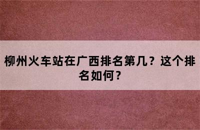 柳州火车站在广西排名第几？这个排名如何？