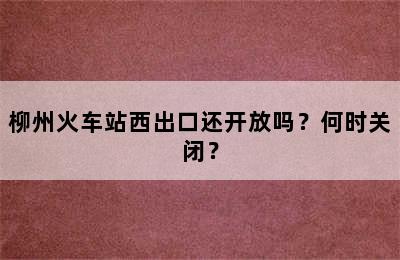 柳州火车站西出口还开放吗？何时关闭？