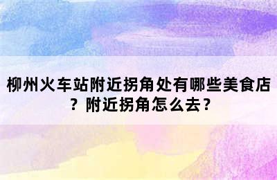 柳州火车站附近拐角处有哪些美食店？附近拐角怎么去？
