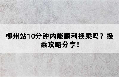 柳州站10分钟内能顺利换乘吗？换乘攻略分享！