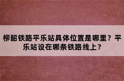 柳韶铁路平乐站具体位置是哪里？平乐站设在哪条铁路线上？
