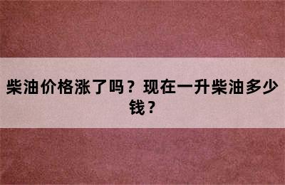 柴油价格涨了吗？现在一升柴油多少钱？