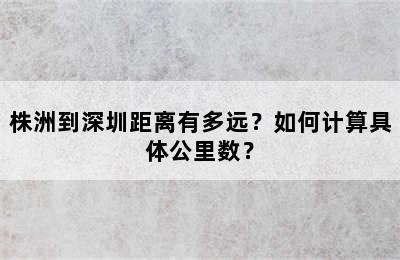 株洲到深圳距离有多远？如何计算具体公里数？