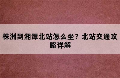 株洲到湘潭北站怎么坐？北站交通攻略详解