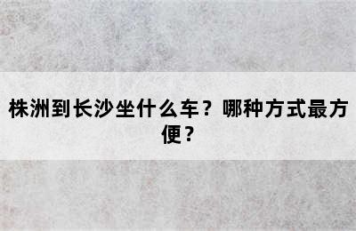 株洲到长沙坐什么车？哪种方式最方便？