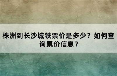 株洲到长沙城铁票价是多少？如何查询票价信息？