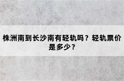 株洲南到长沙南有轻轨吗？轻轨票价是多少？