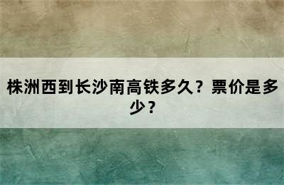 株洲西到长沙南高铁多久？票价是多少？