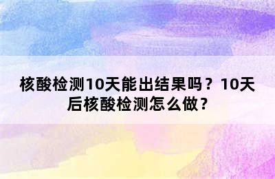核酸检测10天能出结果吗？10天后核酸检测怎么做？