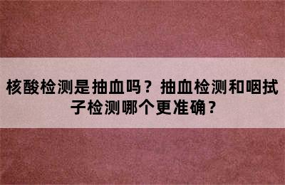 核酸检测是抽血吗？抽血检测和咽拭子检测哪个更准确？