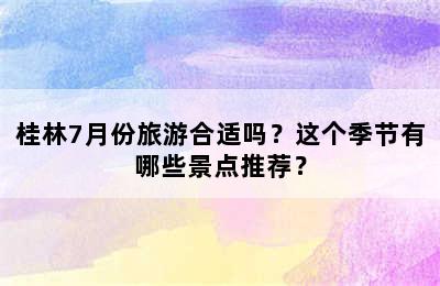 桂林7月份旅游合适吗？这个季节有哪些景点推荐？