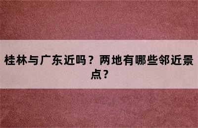 桂林与广东近吗？两地有哪些邻近景点？