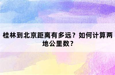 桂林到北京距离有多远？如何计算两地公里数？
