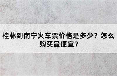 桂林到南宁火车票价格是多少？怎么购买最便宜？