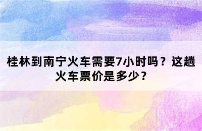 桂林到南宁火车需要7小时吗？这趟火车票价是多少？